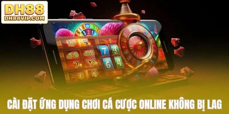 Cài đặt ứng dụng chơi cá cược online không bị lag